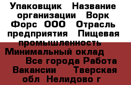 Упаковщик › Название организации ­ Ворк Форс, ООО › Отрасль предприятия ­ Пищевая промышленность › Минимальный оклад ­ 24 000 - Все города Работа » Вакансии   . Тверская обл.,Нелидово г.
